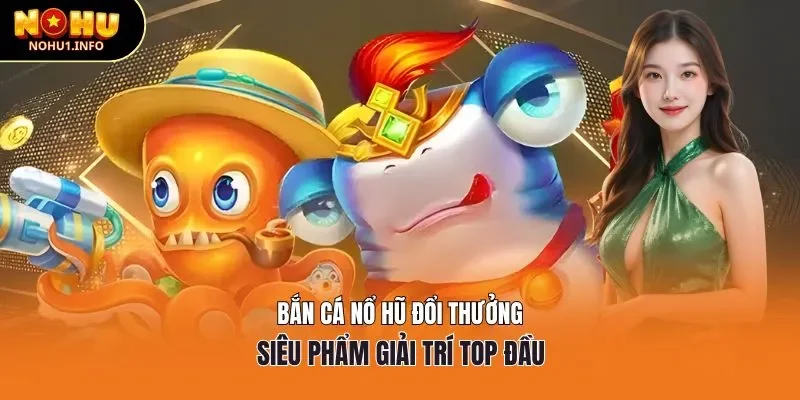 Bắn cá nổ hũ đổi thưởng